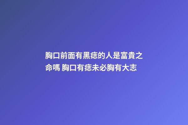 胸口前面有黑痣的人是富貴之命嗎 胸口有痣未必胸有大志